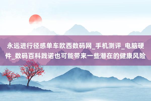 永远进行径感单车欧西数码网_手机测评_电脑硬件_数码百科践诺也可能带来一些潜在的健康风险