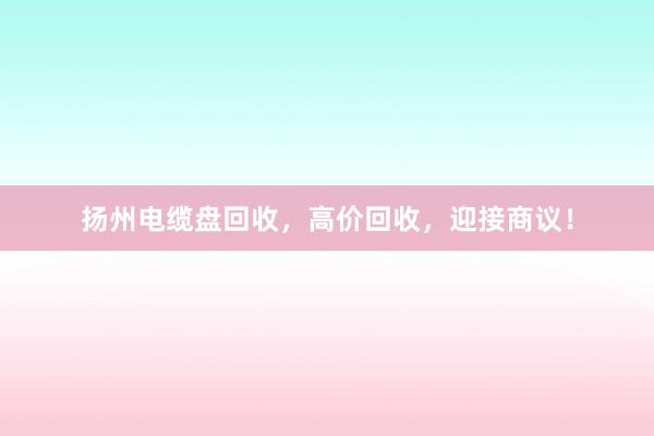 扬州电缆盘回收，高价回收，迎接商议！