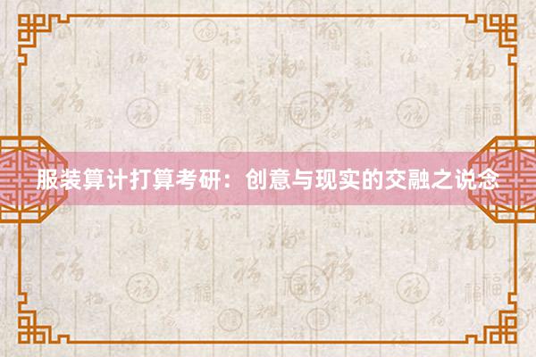 服装算计打算考研：创意与现实的交融之说念