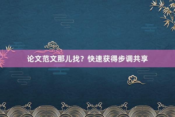 论文范文那儿找？快速获得步调共享
