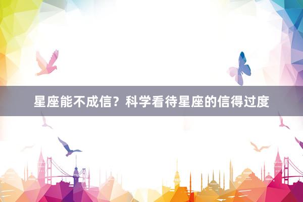 星座能不成信？科学看待星座的信得过度