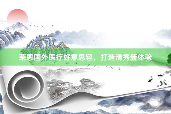 荣恩国外医疗好意思容，打造清秀新体验