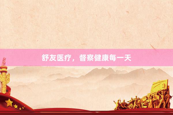 舒友医疗，督察健康每一天