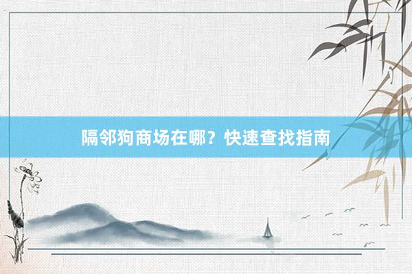 隔邻狗商场在哪？快速查找指南